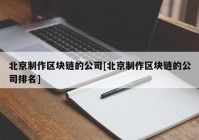 北京制作区块链的公司[北京制作区块链的公司排名]