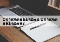 公司在区块链业务上有没布局[公司在区块链业务上有没布局的]