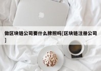 做区块链公司要什么牌照吗[区块链注册公司]