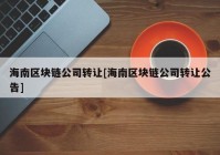 海南区块链公司转让[海南区块链公司转让公告]