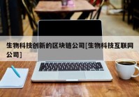 生物科技创新的区块链公司[生物科技互联网公司]