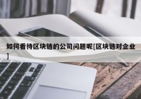如何看待区块链的公司问题呢[区块链对企业]