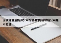 区块链清洁能源公司招聘要求[区块链公司能不能进]