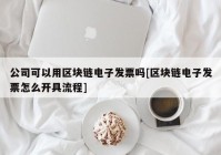 公司可以用区块链电子发票吗[区块链电子发票怎么开具流程]