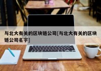 与北大有关的区块链公司[与北大有关的区块链公司名字]