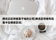 腾讯云区块链是干啥的公司[腾讯区块链布局集中在哪些区域]