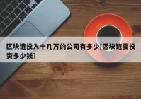 区块链投入十几万的公司有多少[区块链要投资多少钱]