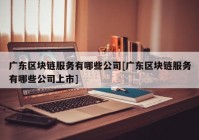 广东区块链服务有哪些公司[广东区块链服务有哪些公司上市]