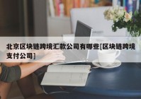 北京区块链跨境汇款公司有哪些[区块链跨境支付公司]