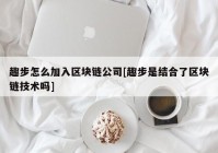 趣步怎么加入区块链公司[趣步是结合了区块链技术吗]