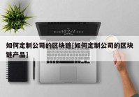 如何定制公司的区块链[如何定制公司的区块链产品]