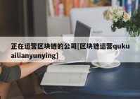 正在运营区块链的公司[区块链运营qukuailianyunying]