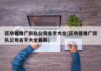 区块链推广团队公司名字大全[区块链推广团队公司名字大全最新]