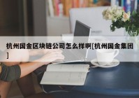 杭州国金区块链公司怎么样啊[杭州国金集团]