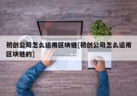 初创公司怎么运用区块链[初创公司怎么运用区块链的]