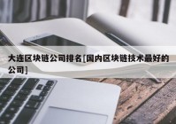 大连区块链公司排名[国内区块链技术最好的公司]