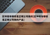 区块链有哪些是正规公司做的[区块链有哪些是正规公司做的产品]