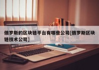 俄罗斯的区块链平台有哪些公司[俄罗斯区块链技术公司]