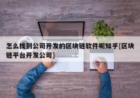 怎么找到公司开发的区块链软件呢知乎[区块链平台开发公司]