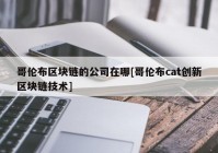 哥伦布区块链的公司在哪[哥伦布cat创新区块链技术]