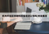 杭州共信区块链科技是培训公司吗[共信集团]