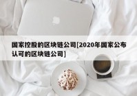 国家控股的区块链公司[2020年国家公布认可的区块链公司]