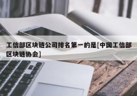 工信部区块链公司排名第一的是[中国工信部区块链协会]