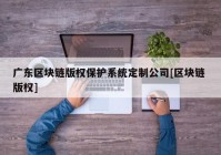 广东区块链版权保护系统定制公司[区块链 版权]