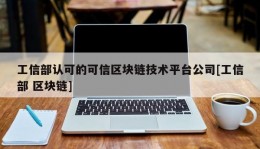 工信部认可的可信区块链技术平台公司[工信部 区块链]