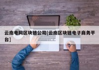 云南电网区块链公司[云南区块链电子商务平台]