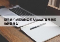 亚马逊广纳区块链公司入驻aws[亚马逊区块链是什么]