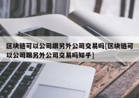 区块链可以公司跟另外公司交易吗[区块链可以公司跟另外公司交易吗知乎]