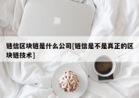 链信区块链是什么公司[链信是不是真正的区块链技术]