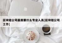 区块链公司最需要什么专业人员[区块链公司工作]