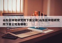 山东区块链研究院下属公司[山东区块链研究院下属公司有哪些]