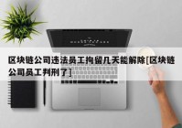 区块链公司违法员工拘留几天能解除[区块链公司员工判刑了]