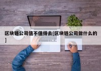 区块链公司值不值得去[区块链公司做什么的]