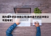 国内最牛的区块链公司[国内最牛的区块链公司是哪家]