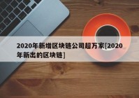 2020年新增区块链公司超万家[2020年新出的区块链]