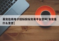 易交在线电子招标投标交易平台官网[易交是什么意思]